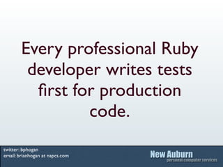 Every professional Ruby
         developer writes tests
          ﬁrst for production
                 code.
twitter: bphogan
email: brianhogan at napcs.com
 