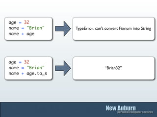 age = 32
name = "Brian"    TypeError: can't convert Fixnum into String
name + age




age = 32
name = "Brian"                    “Brian32”
name + age.to_s
 