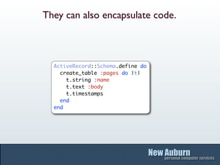 They can also encapsulate code.



  ActiveRecord::Schema.define do
    create_table :pages do |t|
      t.string :name
      t.text :body
      t.timestamps
    end
  end
 