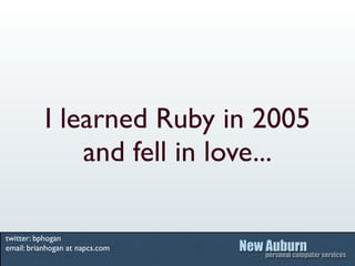 I learned Ruby in 2005
               and fell in love...

twitter: bphogan
email: brianhogan at napcs.com
 