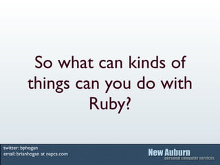 So what can kinds of
           things can you do with
                    Ruby?

twitter: bphogan
email: brianhogan at napcs.com
 