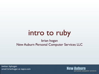 intro to ruby
                              brian hogan
               New Auburn Personal Computer Services LLC




twitter: bphogan
email: brianhogan at napcs.com
 