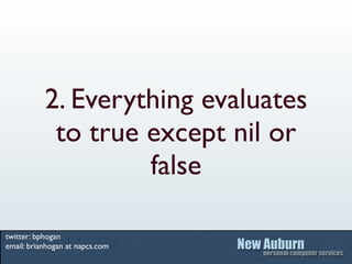 2. Everything evaluates
            to true except nil or
                    false

twitter: bphogan
email: brianhogan at...