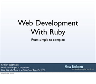 Web Development
                             With Ruby
                                   From simple to complex




 twitter: @bphogan
 email: brianhogan at napcs.com
 Like this talk? Rate it at http://spkr8.com/t/4773
Sunday, October 10, 2010                                    1
 
