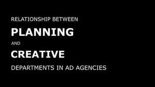 RELATIONSHIP BETWEEN
PLANNING
AND
CREATIVE
DEPARTMENTS IN AD AGENCIES
 