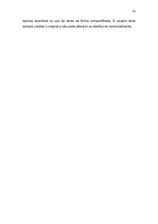 29
apenas download ou uso de obras de forma compartilhada. O usuário deve
sempre creditar o original e não pode alterá-lo ou distribuí-lo comercialmente.
 