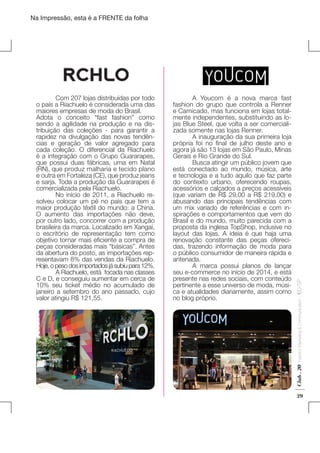 Fashion Marketing & Communication

	
A Youcom é a nova marca fast
fashion do grupo que controla a Renner
e Camicado, mas funciona em lojas totalmente independentes, substituindo as lojas Blue Steel, que volta a ser comercializada somente nas lojas Renner.
	
A inauguração da sua primeira loja
própria foi no final de julho deste ano e
agora já são 13 lojas em São Paulo, Minas
Gerais e Rio Grande do Sul.
	
Busca atingir um público jovem que
está conectado ao mundo, música, arte
e tecnologia e a tudo aquilo que faz parte
do contexto urbano, oferecendo roupas,
acessórios e calçados a preços acessíveis
(que variam de R$ 29,00 a R$ 219,00) e
abusando das principais tendências com
um mix variado de referências e com inspirações e comportamentos que vem do
Brasil e do mundo, muito parecida com a
proposta da inglesa TopShop, inclusive no
layout das lojas. A ideia é que haja uma
renovação constante das peças oferecidas, trazendo informação de moda para
o público consumidor de maneira rápida e
antenada.
	 A marca possui planos de lançar
seu e-commerce no início de 2014, e está
presente nas redes sociais, com conteúdo
pertinente a esse universo de moda, música e atualidades diariamente, assim como
no blog próprio.

Club . 20

	
Com 207 lojas distribuídas por todo
o país a Riachuelo é considerada uma das
maiores empresas de moda do Brasil.
Adota o conceito “fast fashion” como
sendo a agilidade na produção e na distribuição das coleções - para garantir a
rapidez na divulgação das novas tendências e geração de valor agregado para
cada coleção. O diferencial da Riachuelo
é a integração com o Grupo Guararapes,
que possui duas fábricas, uma em Natal
(RN), que produz malharia e tecido plano
e outra em Fortaleza (CE), que produz jeans
e sarja. Toda a produção da Guararapes é
comercializada pela Riachuelo.
	
No início de 2011, a Riachuelo resolveu colocar um pé no país que tem a
maior produção têxtil do mundo: a China.
O aumento das importações não deve,
por outro lado, concorrer com a produção
brasileira da marca. Localizado em Xangai,
o escritório de representação tem como
objetivo tornar mais eficiente a compra de
peças consideradas mais “básicas”. Antes
da abertura do posto, as importações representavam 8% das vendas da Riachuelo.
Hoje, o peso dos importados já subiu para 12%.
	
A Riachuelo, está focada nas classes
C e D, e conseguiu aumentar em cerca de
10% seu ticket médio no acumulado de
janeiro a setembro do ano passado, cujo
valor atingiu R$ 121,55.

. IED-SP

Na Impressão, esta é a FRENTE da folha

29

 