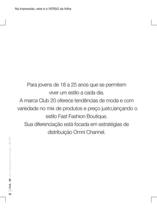 Na Impressão, este é o VERSO da folha

Plano de Negócios

Para jovens de 18 a 25 anos que se permitem

Club . 20

Fashion Marketing & Communication

. IED-SP

viver um estilo a cada dia.
A marca Club 20 oferece tendências de moda e com
variedade no mix de produtos e preço justo,lançando o
estilo Fast Fashion Boutique.
Sua diferenciação está focada em estratégias de
distribuição Omni Channel.

48

 