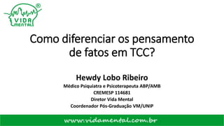Como diferenciar os pensamento
de fatos em TCC?
Hewdy Lobo Ribeiro
Médico Psiquiatra e Psicoterapeuta ABP/AMB
CREMESP 114681
Diretor Vida Mental
Coordenador Pós-Graduação VM/UNIP
 