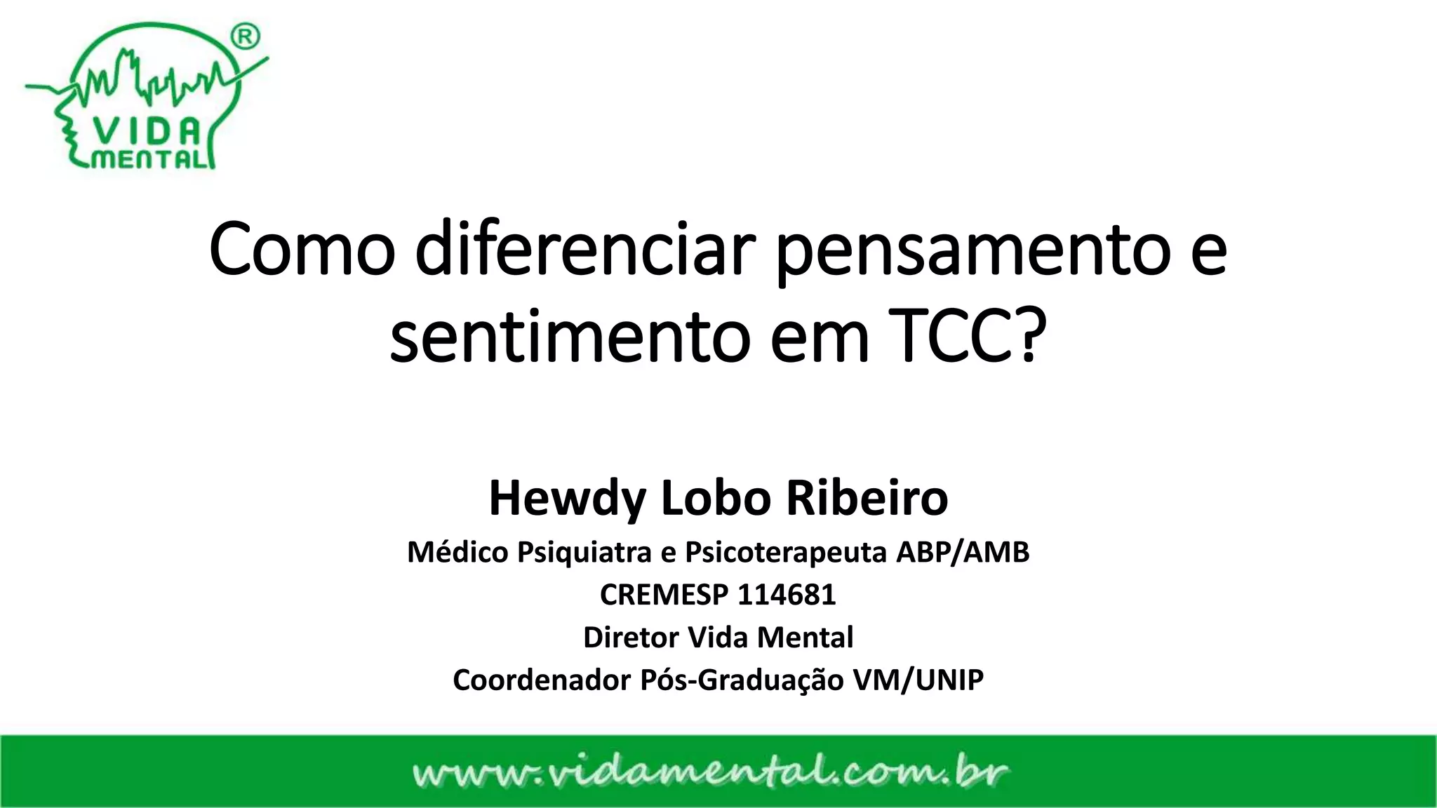 Como diferenciar pensamento e
sentimento em TCC?
Hewdy Lobo Ribeiro
Médico Psiquiatra e Psicoterapeuta ABP/AMB
CREMESP 114681
Diretor Vida Mental
Coordenador Pós-Graduação VM/UNIP