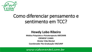 Como diferenciar pensamento e
sentimento em TCC?
Hewdy Lobo Ribeiro
Médico Psiquiatra e Psicoterapeuta ABP/AMB
CREMESP 114681
Diretor Vida Mental
Coordenador Pós-Graduação VM/UNIP
 