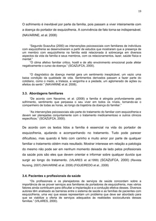 19



O sofrimento é inevitável por parte da família, pois passam a viver inteiramente com
a doença do portador de esquizo...