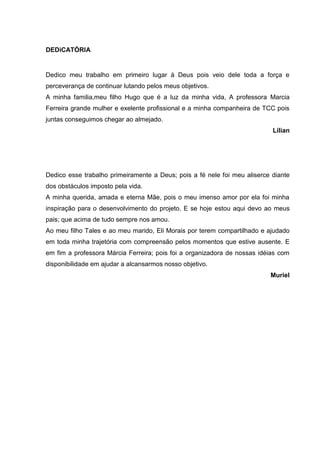 DEDiCATÓRIA


Dedico meu trabalho em primeiro lugar á Deus pois veio dele toda a força e
perceverança de continuar lutando...