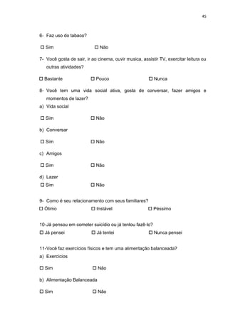 45



6- Faz uso do tabaco?

 Sim                       Não

7- Você gosta de sair, ir ao cinema, ouvir musica, assistir...