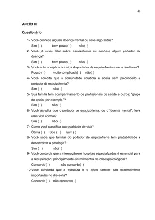 46



ANEXO III

Questionário

  1- Você conhece alguma doença mental ou sabe algo sobre?
     Sim ( )        bem pouco( )...