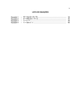 LISTA DE EQUAÇÕES
Equação 1 - ID = log2 [(2 x D) / T]) .................................................................. 38
Equação 2 - A' = Raiz [(r)2 - (T1) 2] ................................................................. 40
Equação 3 - Tv = 2 x T1 ................................................................................... 48
Equação 4 - T1 = Sen α ' x r ............................................................................ 60
ix
 