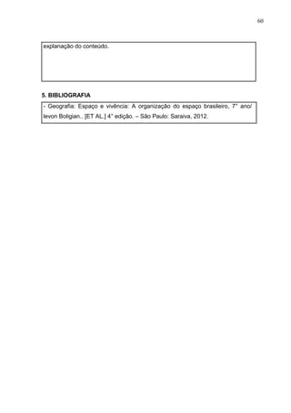 60
explanação do conteúdo.
5. BIBLIOGRAFIA
- Geografia: Espaço e vivência: A organização do espaço brasileiro, 7° ano/
levon Boligian.. [ET AL.] 4° edição. – São Paulo: Saraiva, 2012.
 