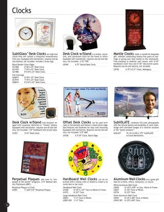 Clocks




     SubliGlass Desk Clocks
                       ™                      are high-end   Desk Clock w/Stand is a simple, attrac-                 Mantle Clocks           make a wonderful keepsake
     clocks that will remain a treasured remembrance         tive, and convenient clock for the home or office.      gift, whether celebrating twenty-five years of mar-
     from you. Equipped with mechanism, requires one AA      Equipped with mechanism, requires one AA size bat-      riage or giving your best wishes to the newlyweds.
     size battery, not included. Includes 2 brass legs.      tery, not included. 3/32” FRP.                          Free-standing or keyhole wall mount with 6”x6”
     Black Border/Clear Edges                                U5549          4.75” Round Desk Clock.                  hardboard clock face and 6”x8” decorative panel.
     SG1968         6”x8”x.25” Desk Clock.                                                                           Requires one AA size battery, not included.
     SG1979         7”x9”x.25” Desk Clock.                                                                           U5756         6.75”x15.5” Clock, Mahogany.
     SG1980         8”x10”x.25” Desk Clock.
     Full Coverage
     SG6819         6”x8”x.25” Desk Clock.
     SG7919         7”x9”x.25” Desk Clock.
     SG8019         8”x10”x.25” Desk Clock.




     Desk Clock w/Stand                look fantastic im-    Offset Desk Clocks                 can be used verti-   SubliSLATE          combines full-color photographs
     aged with corporate identities or ”timely” photos.      cally or horizontally and feature a black bevel edge.   with the natural beauty and durability of rustic slate.
     Equipped with mechanism, requires one AA size bat-      Also features two keyholes for easy wall mounting.      Image with cherished images of a favorite vacation
     tery, not included. 1/8” hardboard with acrylic base.   Equipped with mechanism. Requires one AA size bat-      or the “great outdoors”.
     U1027          4”x4” Desk Clock.                        tery, not included. 5/8” MDF.                           SUSL037        10.14"x14.82"x.375” SubliSLATE
                                                             U5758          5.5”x8” Clock, Black Edge.                              w/Clock Mechanism.




     Perpetual Plaques               add color to “em-       Hardboard Wall Clocks                     can be im-    Aluminum Wall Clocks                  are a great gift
     ployee of the month” programs. 3/4” Medium Den-         printed with a family crest or shield to create a fa-   idea for a home, office, restaurant, or church.
     sity Fiberboard (MDF).                                  vorite den or bar clock.                                White Aluminum Wall Clock
     Perpetual Plaque w/Clock                                Hardboard Wall Clock                                    U5650        8.125”x.030” w/Lens, Works & Frame.
     U5581         11.625”x16” Perpetual Plaque.             U1028       8.125”x.125” Face w/Works & Frame.          U5627        8.125” Face w/Works.
                                                             U1015       8.125” Face.                                U5724        8.125” Face.
                                                             Large Hardboard Wall Clock                              Silver Aluminum Wall Clock
                                                             U5823       11.4” Face w/Works.                         U5947        8.125"x.045" Face w/Works.
                                                             U5823-001 11.4” Face.                                   U5947-001 8.125"x.045" Face.

12
 