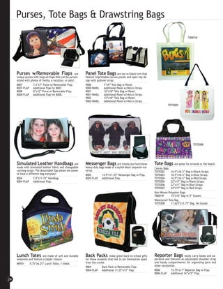 Purses, Tote Bags & Drawstring Bags

                                                                                                                                                 TB001W




     Purses w/Removable Flaps                           are   Panel Tote Bags are tan w/black trim that
     unique purses with snap-on flaps that can be person-     feature imprintable canvas panels and open top de-
     alized with photos of family, a vacation, or pets!       sign with pullover strap.
     8007          7.5”x7” Purse w/Removable Flap.            9000            7”x9” Tote Bag w/Panel.
     8007-FLAP Additional Flap for 8007.                      9000-PANEL      Additional Panel w/Velcro Strips.
     8008          8”x12” Purse w/Removable Flap.             9001            12”x10” Tote Bag w/Panel.
     8008-FLAP Additional Flap for 8008.                      9001-PANEL      Additional Panel w/Velcro Strips.
                                                              9002            12”x18” Tote Bag w/Panel.
                                                              9002-PANEL      Additional Panel w/Velcro Strips.
                                                                                                                                TOTE005




                                                                                                                                                     TOTE008




     Simulated Leather Handbags are                           Messenger Bags are trendy and functional                Tote Bags are great for errands or the beach.
     made with simulated leather fabric and changeable        heavy-duty bags made of a stylish black tarpaulin ma-   Canvas Bags
     carrying straps. The detachable flap allows the owner    terial.                                                 TOTE002      16.5”x16.5” Bag w/Black Straps.
     to have a different bag everyday!                        8005         14.9”x11.25” Messenger Bag w/Flap.         TOTE003      16.5”x16.5” Bag w/Blue Straps.
     8004           7.8”x11.75” Handbag.                      8005-FLAP Additional Flap.                              TOTE004      16.5”x16.5” Bag w/Red Straps.
     8004-FLAP Additional Flap.                                                                                       TOTE005      22”x17” Bag w/Black Straps.
                                                                                                                      TOTE006      22”x17” Bag w/Blue Straps.
                                                                                                                      TOTE007      22”x17” Bag w/Red Straps.
                                                                                                                      Non-Woven Polyester Bags
                                                                                                                      TB001W       15”x16” Bag w/3” Gusset.
                                                                                                                      Waterproof Tote Bag
                                                                                                                      TOTE008      17.625”x13.75” Bag, No Gusset.




     Lunch Totes         are made of soft and durable         Back Packs          make great back-to-school gifts     Reporter Bags           easily carry books and pa-
     neoprene and feature a zipper closure.                   for those students that like to set themselves apart    perwork and features an adjustable shoulder strap
     MP051     8.75”x6.25” Lunch Totes, 1-Sided.              from the crowd.                                         and handy compartments for organizing pens and
                                                              9004          Back Pack w/Removable Flap.               other necessities.
                                                              9004-FLAP Additional 11.25”x13” Flap.                   8006          15.75”x11” Reporter Bag w/Flap.
                                                                                                                      8006-FLAP Additional 14”x15” Flap.

24
 