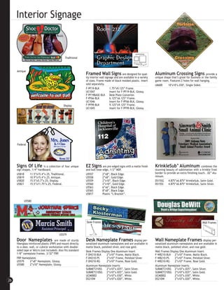 Interior Signage


                                               Traditional



     Antique
                                                               Framed Wall Signs                 are designed for qual-   Aluminum Crossing Signs provide a
                                                               ity interior wall signage and are available in a variety   unique shape that’s great for business or the family
                                                               of sizes. Frame made of black molded plastic. Insert       game room. Features 2 holes for wall hanging.
                                                               sold separately.                                           U6600     10"x10"x.030", Single Sided.
                                                               F-PF19-BLK            1.75”x9.125” Frame.
                                                               UC1047                Insert for F-PF19-BLK, Glossy.
                                                               F-PF19BASE-BLK Desk Plate Converter.
                                                               F-PF66-BLK            6.125”x6.125” Frame.
                                                               UC1046                Insert for F-PF66-BLK, Glossy.
                                              Display          F-PF99-BLK            9.125”x9.125” Frame.
                                                               UC1045                Insert for F-PF99-BLK, Glossy.




     Federal




     Signs Of Life         is a collection of four unique      EZ Signs      are pre-edged signs with a matte finish      KrinkleSub™ Aluminum combines the
     sign shapes. 1/4” hardboard.                              and bull nose edge, 1/2” MDF.                              stunning beauty of sublimation with a krinkle frost
     U5818      11.5”x15.4”x.25, Traditional.                  U5557         2”x8”, Black Edge.                           border to provide an extra finishing touch. .02” Alu-
     U5819      10.9”x15.4”x.25, Antique.                      U5558         2”x8”, Gold Edge.                            minum.
     U5820      15.5”x5.7”x.25, Display.                       U5559         2”x10”, Black Edge.                          DS15SG     4.875”x6.875” KrinkleSub, Satin Gold.
     U5821      15.5”x11.75”x.25, Federal.                     U5560         2”x10”, Gold Edge.                           DS15SS     4.875”x6.875” KrinkleSub, Satin Silver.
                                                               U5563         6”x6”, Black Edge.
                                                               U5565         8”x8”, Black Edge.
                                                               U5817         Plastic “L Bracket”.

           U5580




                                                               Desk Frames                                                                                        Wall Frames



                                          U5579
     Door Nameplates                   are made of sturdy      Desk Nameplate Frames display per-                         Wall Nameplate Frames                    display per-
     fiberglass reinforced plastic (FRP) and mount directly    sonalized aluminum nameplates and are available in         sonalized aluminum nameplates and are available in
     to a door, wall, or cubicle workstation with double-      matte black, polished silver, and rose gold.               matte black, polished silver, and rose gold.
     sided tape or Velcro (not included). Also fits standard   Desk Frames Display One Aluminum Insert                    Wall Frames Display One Aluminum Insert
     1/8” nameplate frames. 3/32” FRP.                         F-DH210-BLK      2”x10” Frame, Matte Black.                F-WB210-BLK 2”x10” Frame, Matte Black.
     FRP Nameplates                                            F-DH210-PS       2”x10” Frame, Polished Silver.            F-WB210-PS      2”x10” Frame, Polished Silver.
     U5579       2”x8” Nameplate, Glossy.                      F-DH210-RG       2”x10” Frame, Rose Gold.                  F-WB210-RG      2”x10” Frame, Rose Gold.
     U5580       2”x10” Nameplate, Glossy.                     Aluminum Nameplate Inserts                                 Aluminum Nameplate Inserts
                                                               SUBMET210SS      2”x10”x.025”, Satin Silver.               SUBMET210SS 2”x10”x.025”, Satin Silver.
                                                               SUBMET210SG 2”x10”x.025”, Satin Gold.                      SUBMET210SG 2”x10”x.025”, Satin Gold.
                                                               UCM0002          2”x10”x.030”, White.                      UCM0002         2”x10”x.030”, White.
                                                               DS210W           2”x10”x.020”, White.                      DS210W          2”x10”x.020”, White.
26
 