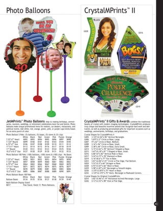 Photo Balloons                                                                       CrystalMPrints™ II

                                                                                     G028
                                                                                                                                                      G016




                                                                                                                                                   G019




JetMPrints™ Photo Balloons                     help to making birthdays, anniver-    CrystalMPrints™ II Gifts & Awards combine the traditional
saries, reunions, weddings, or retirement celebrations more fun and festive. Photo   beauty of crystal with modern imaging technologies. CrystalMPrints produces
balloons make unique promotional items for realtors, car dealers, restaurants, and   truly unique and beautiful incentive awards that recognize hard work and ded-
political events. Add white, red, orange, green, pink, or purple cups/sticks/bases   ication, as well as producing personalized gifts for important occasions such as
for an extra punch of color.                                                         weddings, anniversaries, birthdays, and graduations.
Photo Balloon 5 Paks: (5) balloons, (5) bases, (5) stems & (5) clips                 Crystal Shapes for CrystalMPrints II
                    White Black       Red Green Pink Purple Orange                   G005 3.125”x2.26”x.96” Vertical Rectangle.
7.25”x7” Heart      B092 B093         B094 B095 B096 B097              B098          G006 5.875”x.5” Circle w/Base, Large.
7.125” Round        B099 B100         B101 B102 B103 B104              B105          G007 4”x.62” Circle w/Base, Medium.
6.75”x7” Star       B106 B107         B108 B109 B110 B111              B112          G008 3.16”x.56” Circle w/Base, Small.
11”x11” Heart       B113 B114         B115 B116 B117 B118              B119          G009 2.38”x.46” Circle w/Base, Extra Small.
11” Round           B120 B121         B122 B123 B124 B125              B126          G014 5.15”x3.62”x.78” Vertical T-Shaped w/Base.
10.5”x10.5” Star B127 B128            B129 B130 B131 B132              B133          G015 3.67”x5.18”x.81” T-Shaped w/Base, Small.
Photo Balloon 100 Paks: (100) balloons, (100) stems & (100) clips - No Bases         G016 6.86”x4”x.82” Vertical Peak w/Base.
                    White Black       Red Green Pink Purple Orange                   G017 5.24”x3.77”x.78” Diamond w/Base.
7.25”x7” Heart      B050 B051         B052 B053 B054 B055              B056          G019 5.16”x8.6”x.77” Fan w/Base.
7.125” Round        B057 B058         B059 B060 B061 B062              B063          G023 3.81”x4.06”x1.01” Circle w/Flat Edge, Flat Bottom.
6.75”x7” Star       B064 B065         B066 B067 B068 B069              B070          G024 5.53”x5.5”x.66” Octagon w/Base.
11”x11” Heart       B071 B072         B073 B074 B075 B076              B077          G028 6.93”x3.67”x.66” Wave w/Base.
11” Round           B078 B079         B080 B081 B082 B083              B084          G029 5.98”x3.87”x.83” Rectangle w/Smooth Angles.
10.5”x10.5” Star B085 B086            B087 B088 B089 B090              B091          G030 3.375”x3.875”x.75” Heart w/Base.
                                                                                     G032 3.125”x2.375”x.75” Horiz. Rectangle w/Radiused Corners.
Photo Balloon Bases 100 Paks
                    White Black       Red Green Pink Purple Orange                   Crystal Shapes for Original CrystalMPrints
Balloon Bases       B134 B135         B136 B137 B138 B139              B140          G010 3.82”x5.96”x1.19” Horizontal Inclined Rectangle, Large.
                                                                                     G026 4.13”x3.53”x.98” Oval w/Flat Edge.
Multi-Balloon Display Stand
B017                Tree Stand, Holds 13 Photo Balloons.




                                                                                                                                                                        43
 