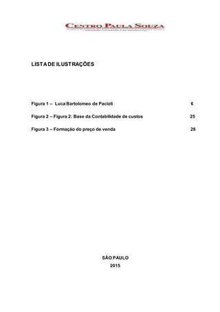 LISTADE ILUSTRAÇÕES
Figura 1 – Luca Bartolomeo de Pacioli 6
Figura 2 – Figura 2: Base da Contabilidade de custos 25
Figura 3 – Formação do preço de venda 28
SÃO PAULO
2015
 