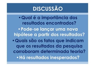 DISCUSSÃO
   •Qual é a importância dos
     resultados encontrados?
   •Pode-se lançar uma nova
 hipótese a partir dos resultados?
•Quais são os fatos que indicam
  que os resultados da pesquisa
corroboram determinada teoria?
  •Há resultados inesperados?
 