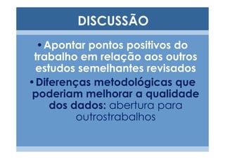 DISCUSSÃO
  •Apontar pontos positivos do
 trabalho em relação aos outros
 estudos semelhantes revisados
•Diferenças metodológicas que
poderiam melhorar a qualidade
    dos dados: abertura para
         outrostrabalhos
 