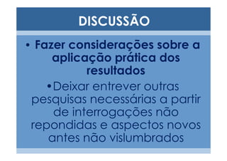 DISCUSSÃO
• Fazer considerações sobre a
    aplicação prática dos
           resultados
   •Deixar entrever outras
 pesquisas necessárias a partir
     de interrogações não
 repondidas e aspectos novos
    antes não vislumbrados
 
