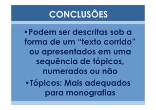 CONCLUSÕES
•Podem ser descritas sob a
forma de um “texto corrido”
 ou apresentados em uma
   sequência de tópicos,
     numerados ou não
•Tópicos: Mais adequados
     para monografias
 