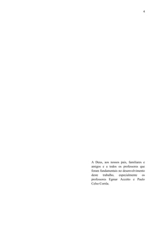 4




A Deus, aos nossos pais, familiares e
amigos e a todos os professores que
foram fundamentais no desenvolvimento
deste trabalho, especialmente os
professores Egmar Accetto e Paulo
Celso Corrêa.
 