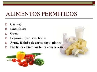 ALIMENTOS PERMITIDOS







Carnes;
Lacticínios;
Ovos;
Legumes, verduras, frutas;
Arroz, farinha de arroz, sagu, pipoca;
Pão bolos e biscoitos feitos com cereais;

 