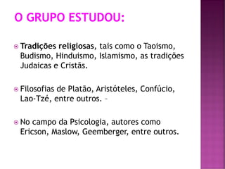  Tradições religiosas, tais como o Taoismo,
Budismo, Hinduismo, Islamismo, as tradições
Judaicas e Cristãs.
 Filosofias de Platão, Aristóteles, Confúcio,
Lao-Tzé, entre outros. –
 No campo da Psicologia, autores como
Ericson, Maslow, Geemberger, entre outros.
 
