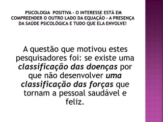 A questão que motivou estes
pesquisadores foi: se existe uma
classificação das doenças por
que não desenvolver uma
classificação das forças que
tornam a pessoal saudável e
feliz.
 