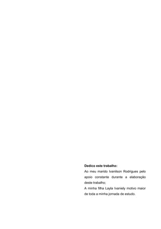 Dedico este trabalho:
Ao meu marido Ivanilson Rodrigues pelo
apoio constante durante a elaboração
deste trabalho;
A minha filha Layla Ivaniely motivo maior
de toda a minha jornada de estudo.
 