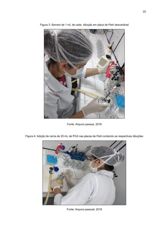 10
Figura 3: Semeio de 1 mL de cada diluição em placa de Petri descartável
Fonte: Arquivo pessoa, 2018
Figura 4: Adição de cerca de 20 mL de PCA nas placas de Petri contendo as respectivas diluições
Fonte: Arquivo pessoal, 2018
 