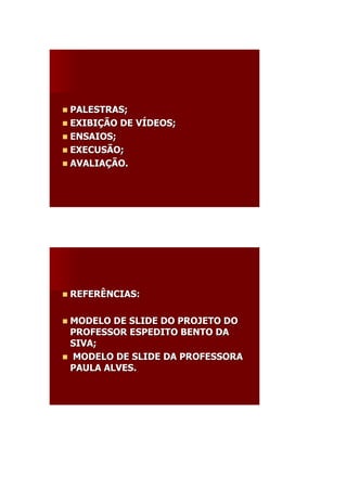  PALESTRAS;
 EXIBIÇÃO   DE VÍDEOS;
 ENSAIOS;
 EXECUSÃO;
 AVALIAÇÃO.




 REFERÊNCIAS:


 MODELO DE SLIDE DO PROJETO DO
 PROFESSOR ESPEDITO BENTO DA
 SIVA;
 MODELO DE SLIDE DA PROFESSORA
 PAULA ALVES.
 