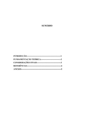 SUMÁRIO




INTRODUÇÃO------------------------------------------------------1
FUNDAMENTAÇÃO TEÓRICA--------------------------------2
CONSIDERAÇÕES FINAIS--------------------------------------3
REFERÊNCIAS------------------------------------------------------4
ANEXOS---------------------------------------------------------------5
 