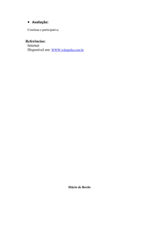 Avaliação:

 Contínua e participativa.


Referências:
 Internet
 Disponível em: WWW.wikipédia.com.br




                             Diário de Bordo
 