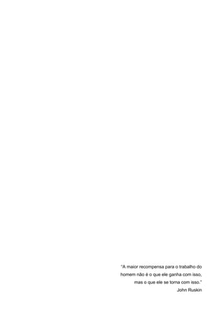 “A maior recompensa para o trabalho do
homem não é o que ele ganha com isso,
mas o que ele se torna com isso.”
John Ruskin
 