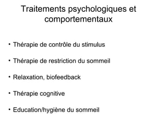 Traitements psychologiques et 
comportementaux 
• Thérapie de contrôle du stimulus 
• Thérapie de restriction du sommeil 
• Relaxation, biofeedback 
• Thérapie cognitive 
• Education/hygiène du sommeil 
 