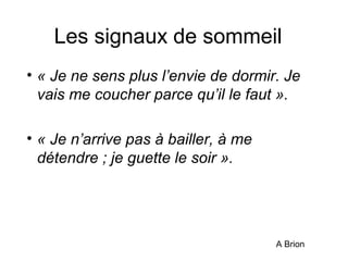 Les signaux de sommeil 
• « Je ne sens plus l’envie de dormir. Je 
vais me coucher parce qu’il le faut ». 
• « Je n’arrive pas à bailler, à me 
détendre ; je guette le soir ». 
A Brion 
 
