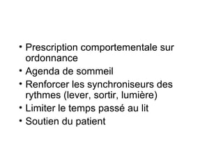 • Prescription comportementale sur 
ordonnance 
• Agenda de sommeil 
• Renforcer les synchroniseurs des 
rythmes (lever, sortir, lumière) 
• Limiter le temps passé au lit 
• Soutien du patient 
 