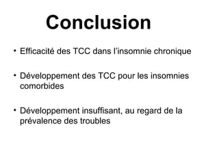 Conclusion 
• Efficacité des TCC dans l’insomnie chronique 
• Développement des TCC pour les insomnies 
comorbides 
• Développement insuffisant, au regard de la 
prévalence des troubles 
