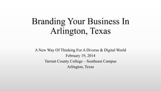 Branding Your Business In
Arlington, Texas
A New Way Of Thinking For A Diverse & Digital World
February 19, 2014
Tarrant County College – Southeast Campus
Arlington, Texas
 