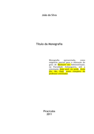 i
João da Silva
Título da Monografia
Monografia apresentada, como
exigência parcial para a obtenção do
grau de Bacharel em Administração,
na Faculdade Anhanguera, sob a
orientação do(a) prof. ou profa. título
(Dr, Ms, Esp). nome completo do
professor orientador.
Piracicaba
2011
 