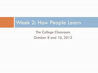 The College Classroom
October 8 and 10, 2013
Week 2: How People Learn
 