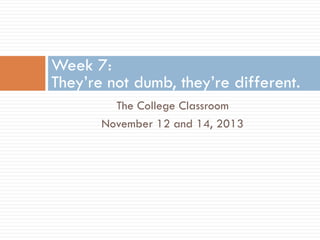 Week 7:
They’re not dumb, they’re different.
The College Classroom
November 12 and 14, 2013

 
