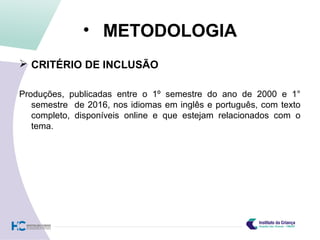 • METODOLOGIA
 CRITÉRIO DE INCLUSÃO
Produções, publicadas entre o 1º semestre do ano de 2000 e 1°
semestre de 2016, nos idiomas em inglês e português, com texto
completo, disponíveis online e que estejam relacionados com o
tema.
 