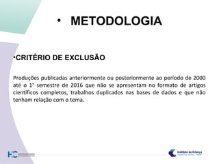 • METODOLOGIA
•CRITÉRIO DE EXCLUSÃO
Produções publicadas anteriormente ou posteriormente ao período de 2000
até o 1° semestre de 2016 que não se apresentam no formato de artigos
científicos completos, trabalhos duplicados nas bases de dados e que não
tenham relação com o tema.
 
 